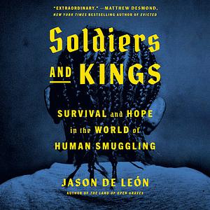 Soldiers and Kings: Survival and Hope in the World of Human Smuggling by Jason De León