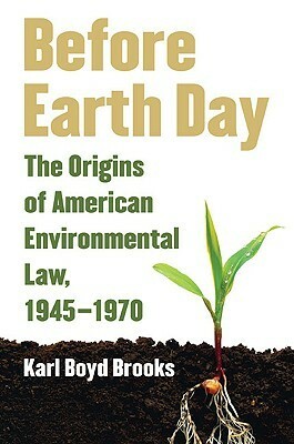 Before Earth Day: The Origins of American Environmental Law, 1945-1970 by Karl Boyd Brooks