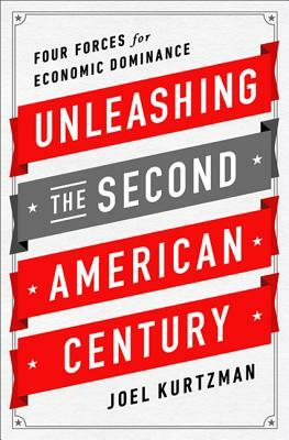 Unleashing the Second American Century: Four Forces for Economic Dominance by Joel Kurtzman