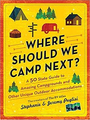 Where Should We Camp Next?: A 50 State Guide to Amazing Campgrounds and Other Unique Outdoor Accommodations by Stephanie Puglisi, Stephanie Puglisi, Jeremy Puglisi