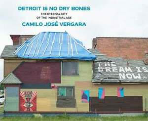Detroit Is No Dry Bones: The Eternal City of the Industrial Age by Camilo José Vergara