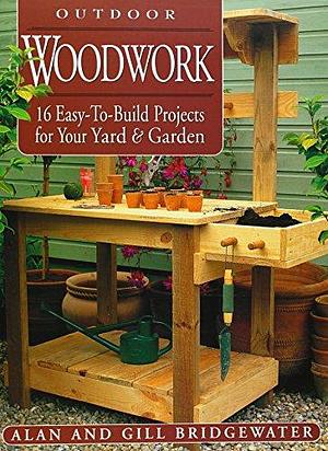 Outdoor Woodwork: 16 Easy-to-build Projects for Your Yard &amp; Garden by Gill Bridgewater, Alan Bridgewater