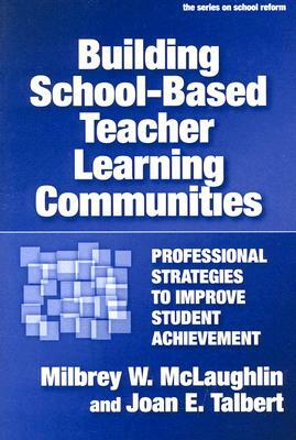 Building School-Based Teacher Learning Communities: Professional Strategies to Improve Student Achievement by Joan E. Talbert, Milbrey W. McLaughlin