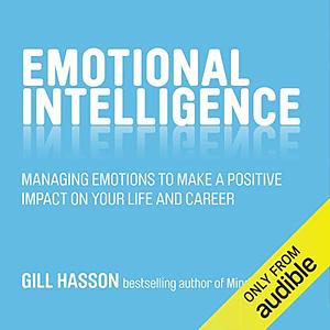 Emotional Intelligence: Managing Emotions to Make a Positive Impact on Your Life and Career by Gill Hasson