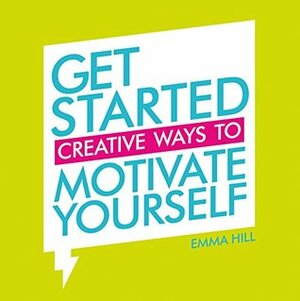 Get Started: Creative Ways to Motivate Yourself by Emma Hill