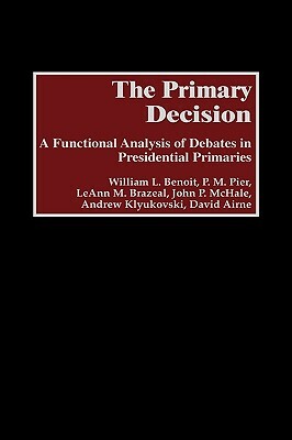 The Primary Decision: A Functional Analysis of Debates in Presidential Primaries by William L. Benoit