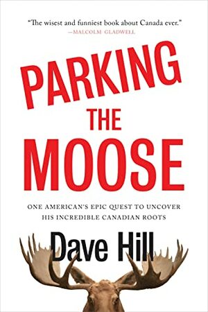 Parking the Moose: One American's Epic Quest to Uncover His Incredible Canadian Roots by Dave Hill