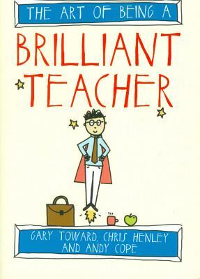 The Art of Being a Brilliant Teacher by Chris Henley, Andy Cope, Gary Toward