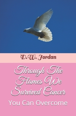 Through The Flames We Survived Cancer: You Can Overcome by D. W. Jordan