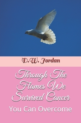 Through The Flames We Survived Cancer: You Can Overcome by D.W. Jordan