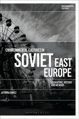 Environmental Cultures in Soviet East Europe: Literature, History and Memory by Anna Barcz