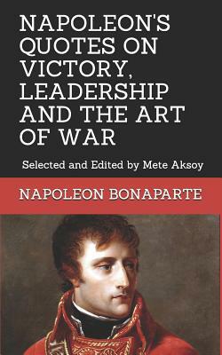 Napoleon Quotes on Victory, Leadership and the Art of War: Selected and Edited by Mete Aksoy by Mete Aksoy, Napoleon Bonaparte