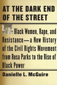 At the Dark End of the Street: Black Women, Rape, and Resistance--A New History of the Civil Rights Movement from Rosa Parks to the Rise of Black Power by Danielle L. McGuire