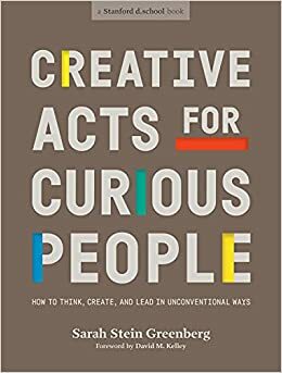 Creative Acts for Curious People: How to Think, Create, and Lead in Unconventional Ways (Stanford d.school Library) by Grace Hawthorne, Frederik Pferdt, David Kelley, Stanford d.school, Aleta Hayes, Sarah Stein Greenberg