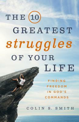 The 10 Greatest Struggles of Your Life: Finding Freedom in God's Commands by Colin S. Smith
