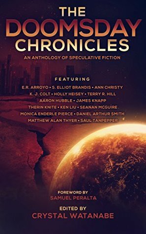 The Doomsday Chronicles by Crystal Watanabe, Holly Heisey, James Knapp, S. Elliot Brandis, Matthew Alan Thyer, Saul W. Tanpepper, E.R. Arroyo, K.J. Colt, Aaron Hubble, Samuel Peralta, Seanan McGuire, Ann Christy, Therin Knite, Daniel Arthur Smith, Ken Liu, Monica Enderle Pierce, Terry R. Hill