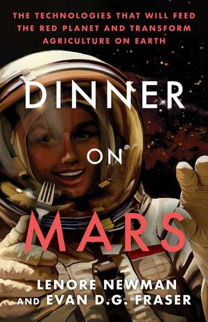 Dinner on Mars: The Technologies That Will Feed the Red Planet and Transform Agriculture on Earth by Evan D. G. Fraser, Lenore Newman