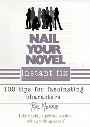 Nail Your Novel Instant Fix: 100 tips for fascinating characters by Roz Morris