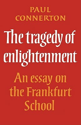 The Tragedy of Enlightenment: An Essay on the Frankfurt School by Connerton Paul, Paul Connerton