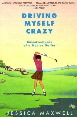 Driving Myself Crazy: Misadventures of a Novice Golfer by Jessica Maxwell
