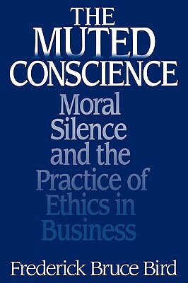 The Muted Conscience: Moral Silence and the Practice of Ethics in Business by Frederick B. Bird