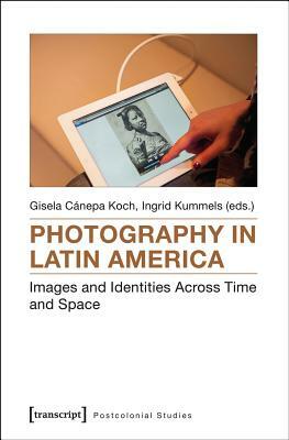 Photography in Latin America: Images and Identities Across Time and Space by 