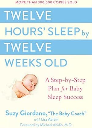 Twelve Hours' Sleep by Twelve Weeks Old: A Step-by-Step Plan for Baby Sleep Success by Lisa Abidin, Michael Abidin, Suzy Giordano