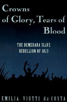 Crowns of Glory, Tears of Blood: The Demerara Slave Rebellion of 1823 by Emília Viotti da Costa