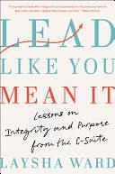 Lead Like You Mean It: Lessons on Integrity and Purpose from the C-Suite by Laysha Ward