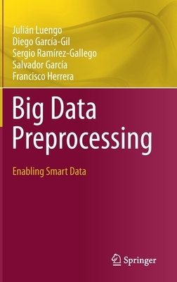 Big Data Preprocessing: Enabling Smart Data by Sergio Ramírez-Gallego, Julián Luengo, Diego García-Gil