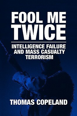 Fool Me Twice: Intelligence Failure and Mass Casualty Terrorism by Thomas Copeland