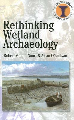 Rethinking Wetland Archaeology by Aidan O'Sullivan, Robert Van de Noort