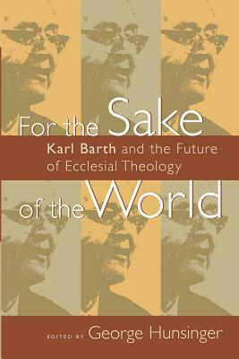 For the Sake of the World: Karl Barth and the Future of Ecclesial Theology by George Hunsinger