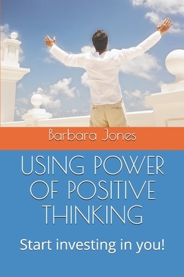 Using Power of Positive Thinking: Start investing in you! by Barbara Jones