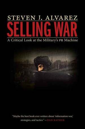 Selling War: A Critical Look at the Military's PR Machine by Steven J. Alvarez