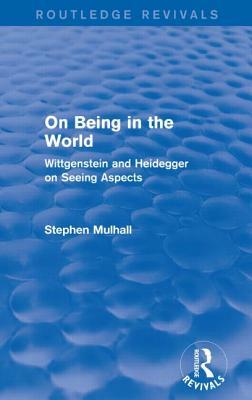 On Being in the World (Routledge Revivals): Wittgenstein and Heidegger on Seeing Aspects by Stephen Mulhall