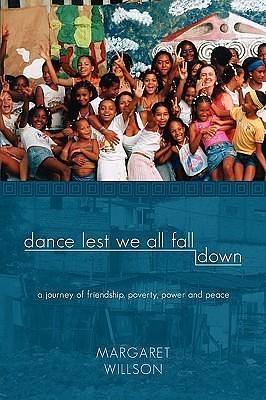 Dance Lest We All Fall Down: A Journey of Friendship, Poverty, Power and Peace by Margaret Willson, Margaret Willson