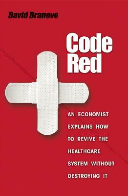 Code Red: An Economist Explains How to Revive the Healthcare System Without Destroying It by David Dranove