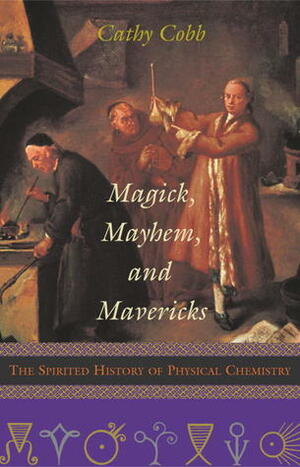 Magick, Mayhem, and Mavericks: The Spirited History of Physical Chemistry by Cathy Cobb