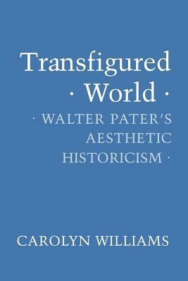 Transfigured World: Walter Pater's Aesthetic Historicism by Carolyn Williams