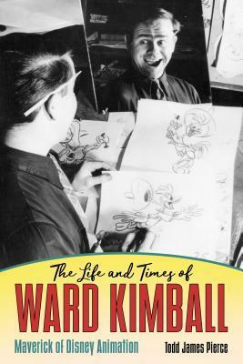The Life and Times of Ward Kimball: Maverick of Disney Animation by Todd James Pierce