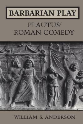 Barbarian Play: Plautus' Roman Comedy by William S. Anderson