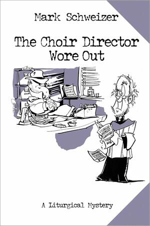 The Choir Director Wore Out: The Final Chapter by Mark Schweizer
