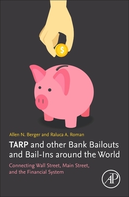 Tarp and Other Bank Bailouts and Bail-Ins Around the World: Connecting Wall Street, Main Street, and the Financial System by Raluca A. Roman, Allen N. Berger