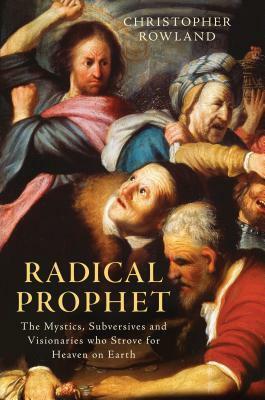 Radical Prophet: The Mystics, Subversives and Visionaries Who Foretold the End of the World by Christopher Rowland
