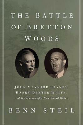 The Battle of Bretton Woods: John Maynard Keynes, Harry Dexter White, and the Making of a New World Order by Benn Steil