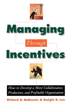 Managing Through Incentives: How to Develop a More Collaborative, Productive, and Profitable Organization by Dwight R. Lee, Richard B. McKenzie