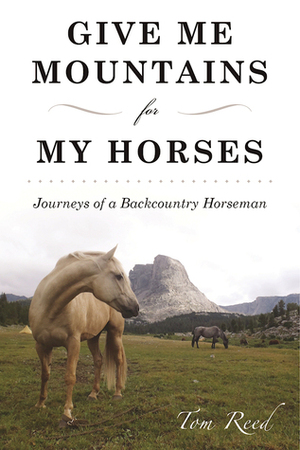 Give Me Mountains for My Horses: Journeys of a Backcountry Horseman by Thomas Reed