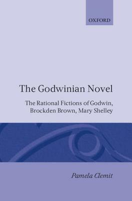 The Godwinian Novel: The Rational Fictions of Godwin, Brockden Brown, Mary Shelley by Pamela Clemit
