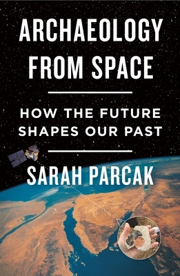 Archaeology from Space: How the Future Shapes Our Past by Sarah Parcak
